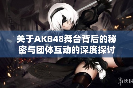 关于AKB48舞台背后的秘密与团体互动的深度探讨