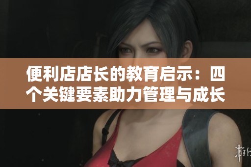 便利店店长的教育启示：四个关键要素助力管理与成长