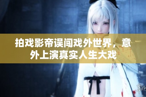 拍戏影帝误闯戏外世界，意外上演真实人生大戏