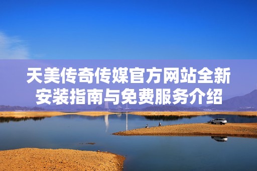 天美传奇传媒官方网站全新安装指南与免费服务介绍