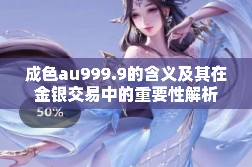 成色au999.9的含义及其在金银交易中的重要性解析