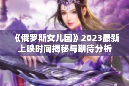 《俄罗斯女儿国》2023最新上映时间揭秘与期待分析