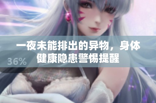 一夜未能排出的异物，身体健康隐患警惕提醒