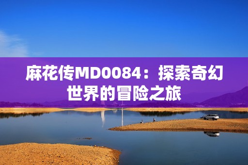 麻花传MD0084：探索奇幻世界的冒险之旅