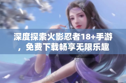 深度探索火影忍者18+手游，免费下载畅享无限乐趣