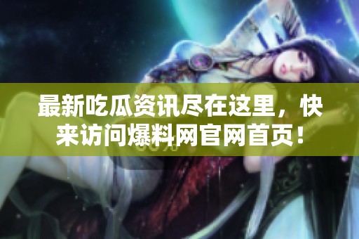 最新吃瓜资讯尽在这里，快来访问爆料网官网首页！