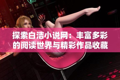 探索白洁小说网：丰富多彩的阅读世界与精彩作品收藏