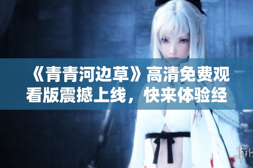 《青青河边草》高清免费观看版震撼上线，快来体验经典之美