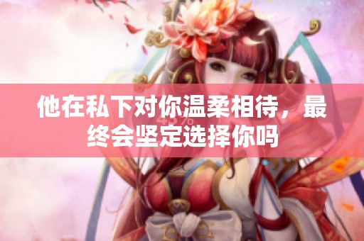 他在私下对你温柔相待，最终会坚定选择你吗