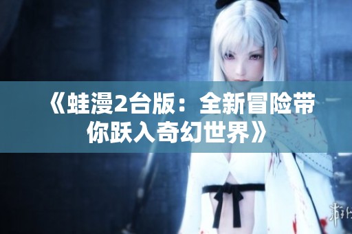 《蛙漫2台版：全新冒险带你跃入奇幻世界》
