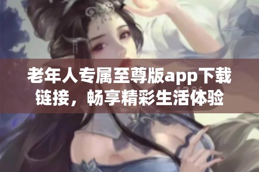 老年人专属至尊版app下载链接，畅享精彩生活体验