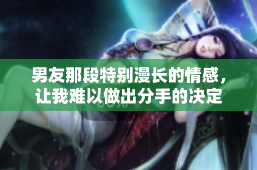 男友那段特别漫长的情感，让我难以做出分手的决定