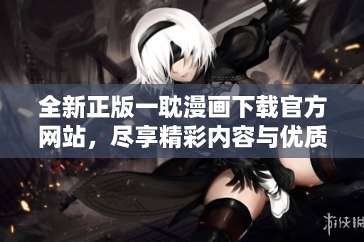 全新正版一耽漫画下载官方网站，尽享精彩内容与优质体验