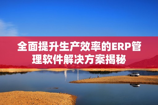 全面提升生产效率的ERP管理软件解决方案揭秘