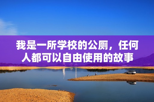 我是一所学校的公厕，任何人都可以自由使用的故事