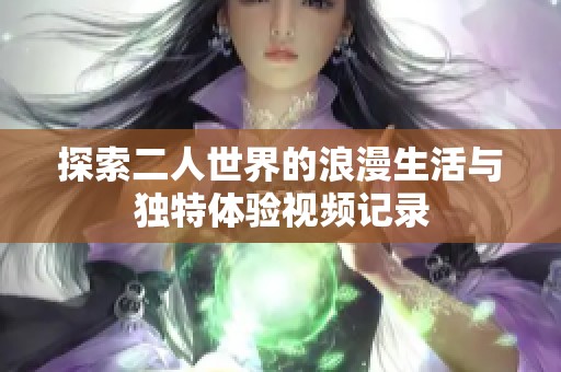探索二人世界的浪漫生活与独特体验视频记录