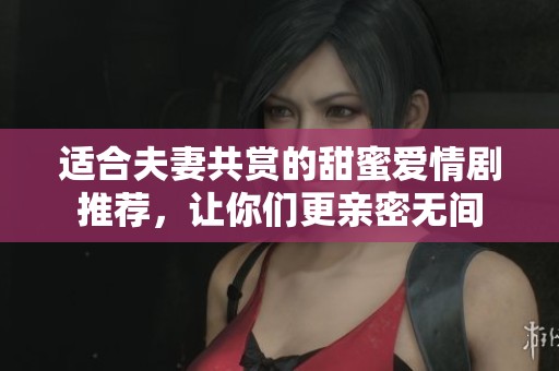 适合夫妻共赏的甜蜜爱情剧推荐，让你们更亲密无间