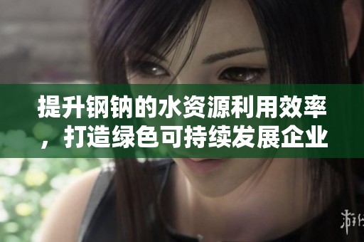 提升钢钠的水资源利用效率，打造绿色可持续发展企业