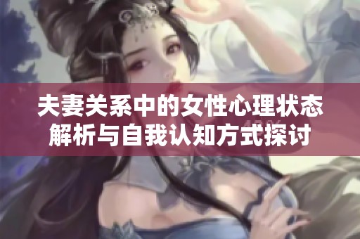 夫妻关系中的女性心理状态解析与自我认知方式探讨