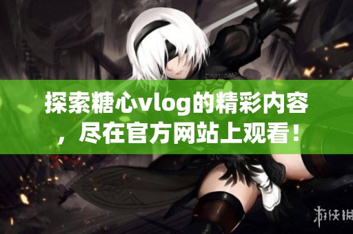 探索糖心vlog的精彩内容，尽在官方网站上观看！