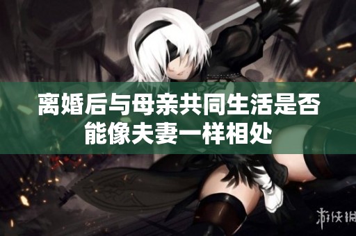 离婚后与母亲共同生活是否能像夫妻一样相处