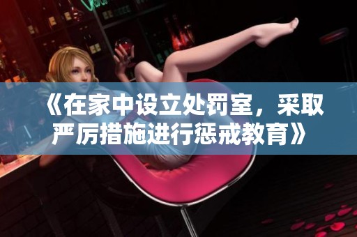 《在家中设立处罚室，采取严厉措施进行惩戒教育》