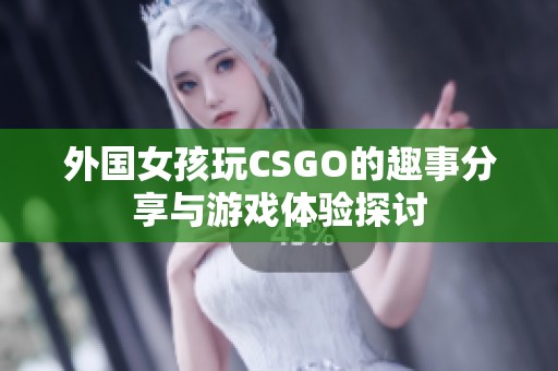 外国女孩玩CSGO的趣事分享与游戏体验探讨