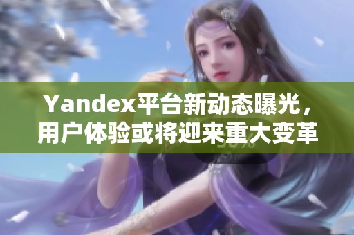 Yandex平台新动态曝光，用户体验或将迎来重大变革