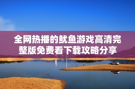 全网热播的鱿鱼游戏高清完整版免费看下载攻略分享