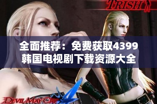 全面推荐：免费获取4399韩国电视剧下载资源大全