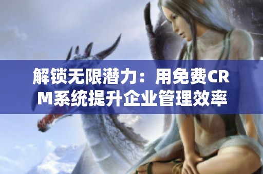 解锁无限潜力：用免费CRM系统提升企业管理效率