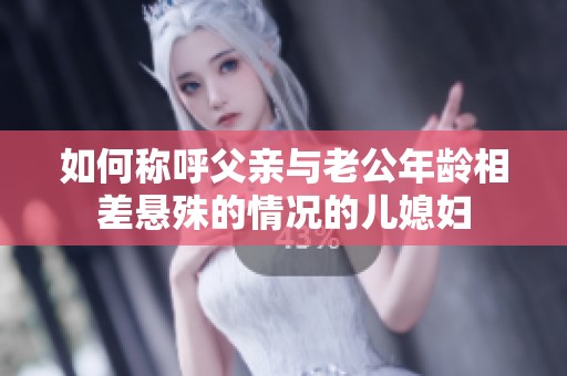 如何称呼父亲与老公年龄相差悬殊的情况的儿媳妇