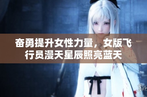 奋勇提升女性力量，女版飞行员漫天星辰照亮蓝天