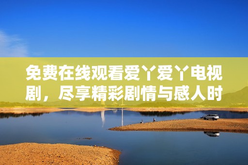 免费在线观看爱丫爱丫电视剧，尽享精彩剧情与感人时刻