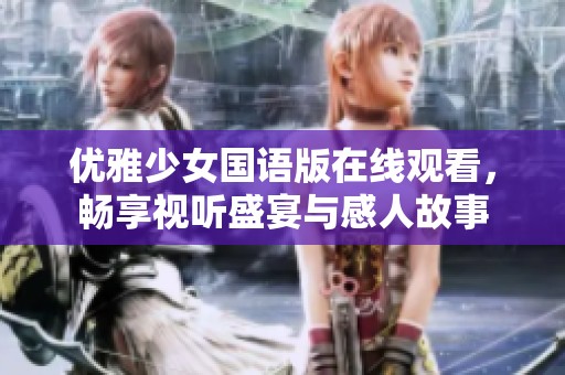 优雅少女国语版在线观看，畅享视听盛宴与感人故事