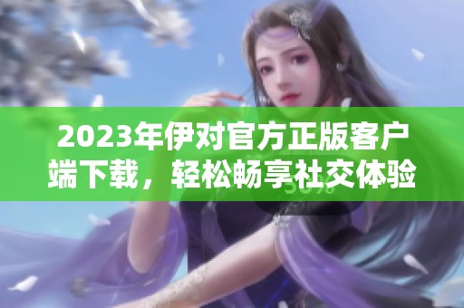 2023年伊对官方正版客户端下载，轻松畅享社交体验