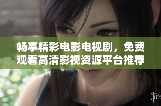 畅享精彩电影电视剧，免费观看高清影视资源平台推荐