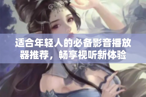 适合年轻人的必备影音播放器推荐，畅享视听新体验