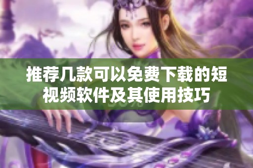 推荐几款可以免费下载的短视频软件及其使用技巧