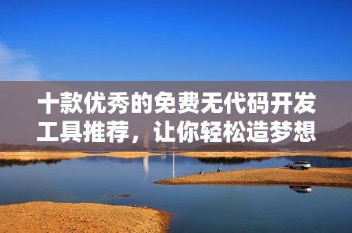 十款优秀的免费无代码开发工具推荐，让你轻松造梦想应用