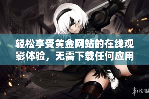 轻松享受黄金网站的在线观影体验，无需下载任何应用程序