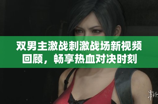 双男主激战刺激战场新视频回顾，畅享热血对决时刻