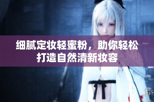 细腻定妆轻蜜粉，助你轻松打造自然清新妆容