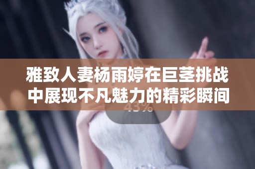 雅致人妻杨雨婷在巨茎挑战中展现不凡魅力的精彩瞬间