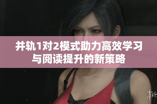 并轨1对2模式助力高效学习与阅读提升的新策略