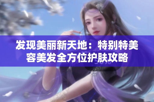 发现美丽新天地：特别特美容美发全方位护肤攻略