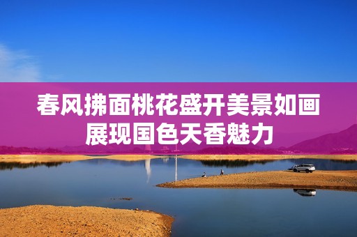 春风拂面桃花盛开美景如画展现国色天香魅力
