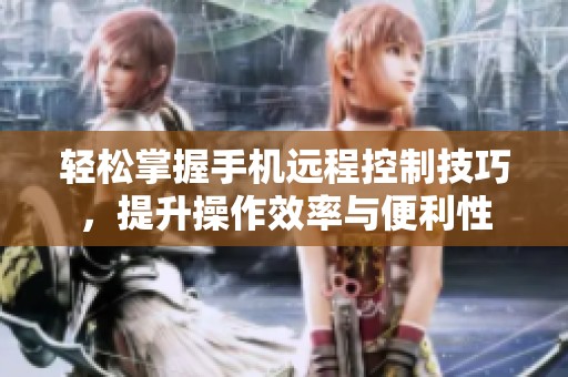 轻松掌握手机远程控制技巧，提升操作效率与便利性
