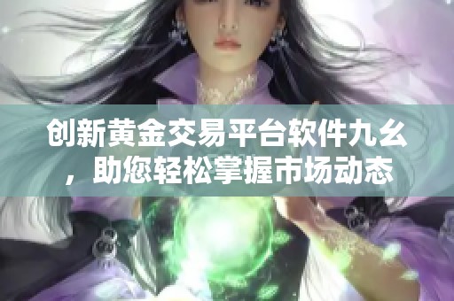 创新黄金交易平台软件九幺，助您轻松掌握市场动态