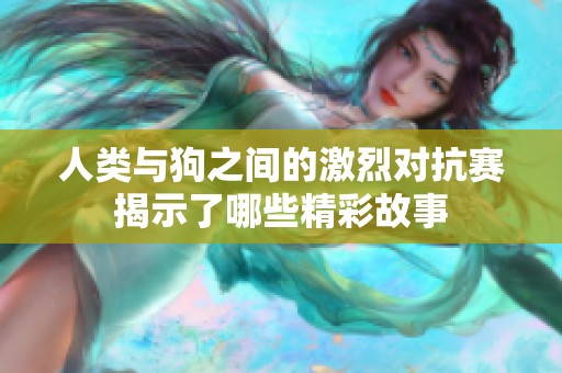 人类与狗之间的激烈对抗赛揭示了哪些精彩故事